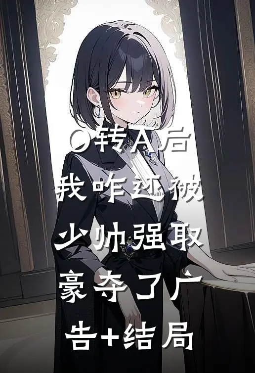 O转A后，我咋还被少帅强取豪夺了广告+结局