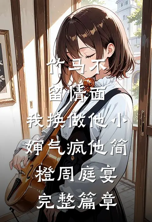 竹马不留情面，我换做他小婶气疯他简橙周庭宴完整篇章