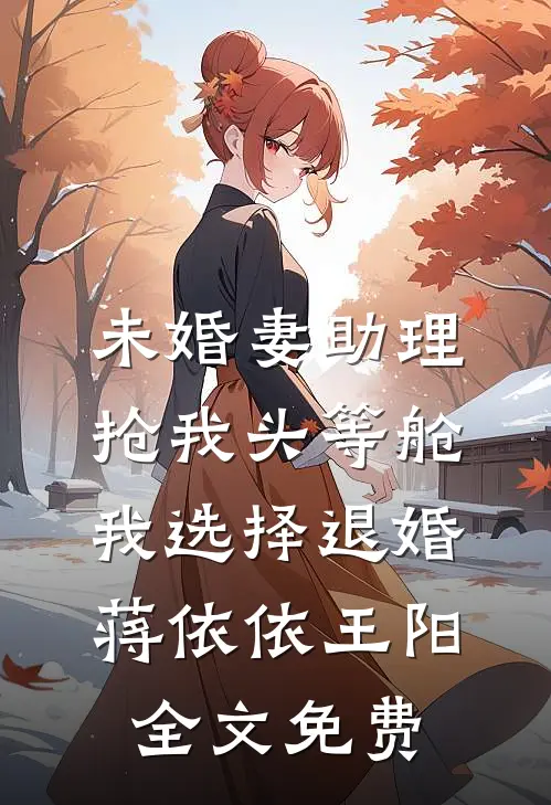 未婚妻助理抢我头等舱，我选择退婚蒋依依王阳全文免费