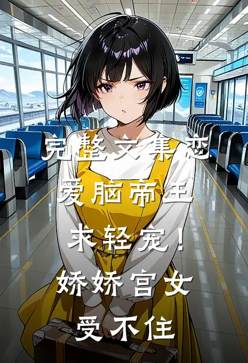 完整文集恋爱脑帝王求轻宠！娇娇宫女受不住