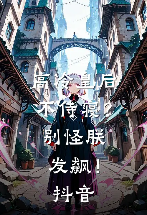 高冷皇后不侍寝?别怪朕发飙!抖音免费阅读