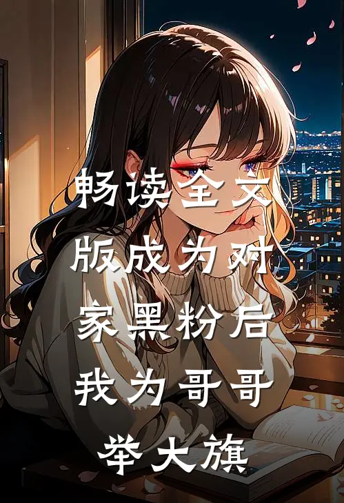 畅读全文版成为对家黑粉后，我为哥哥举大旗