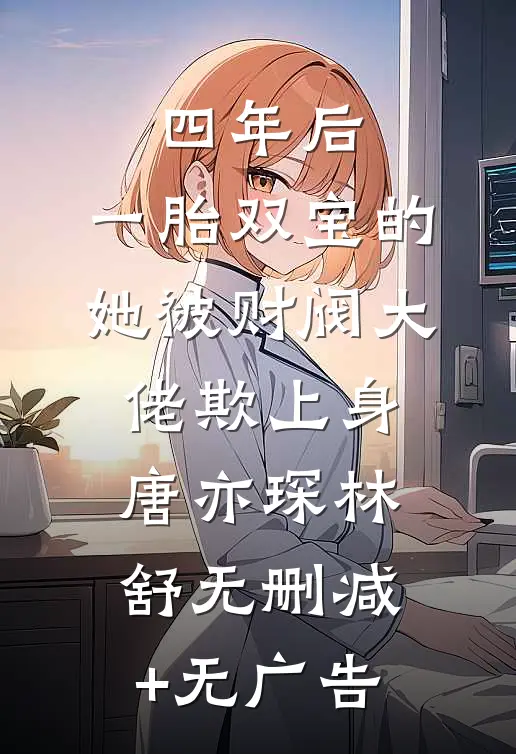 四年后，一胎双宝的她被财阀大佬欺上身唐亦琛林舒无删减+无广告