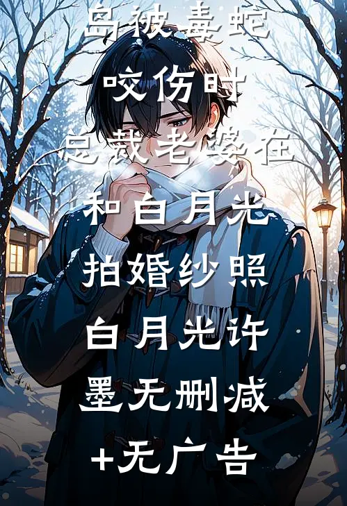 儿子在孤岛被毒蛇咬伤时，总裁老婆在和白月光拍婚纱照白月光许墨无删减+无广告