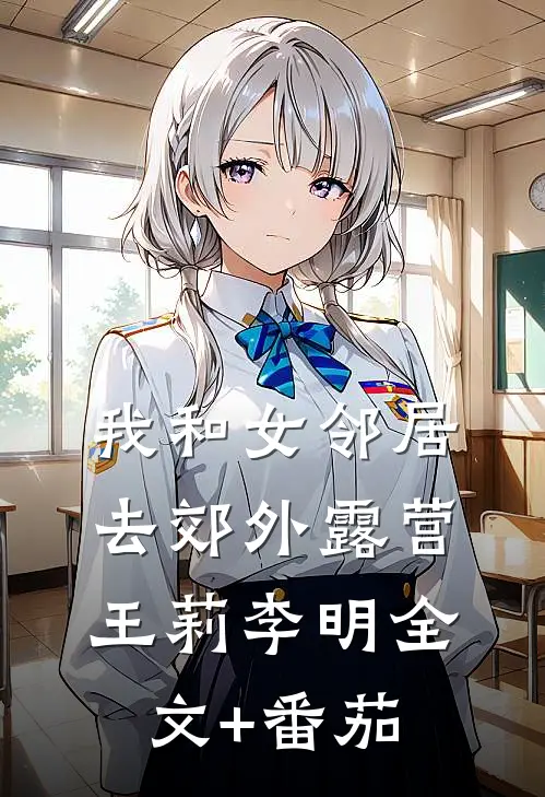 我和女邻居去郊外露营王莉李明全文+番茄