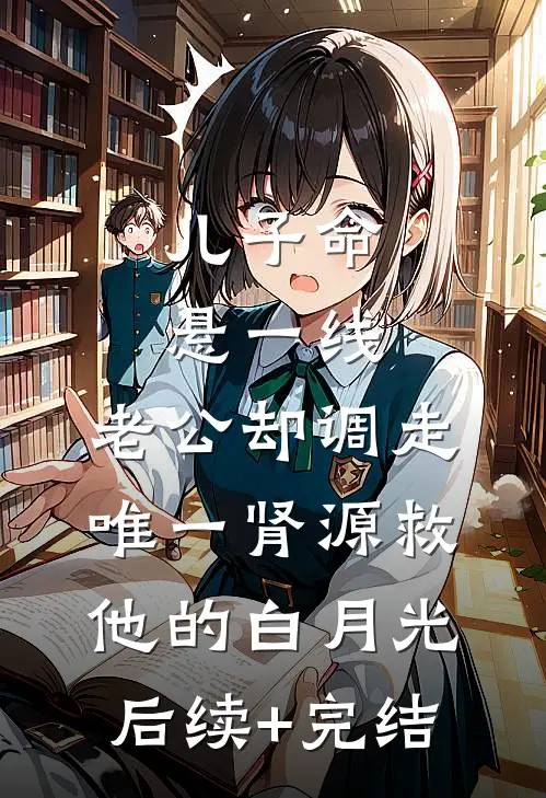 儿子命悬一线，老公却调走唯一肾源救他的白月光后续+完结