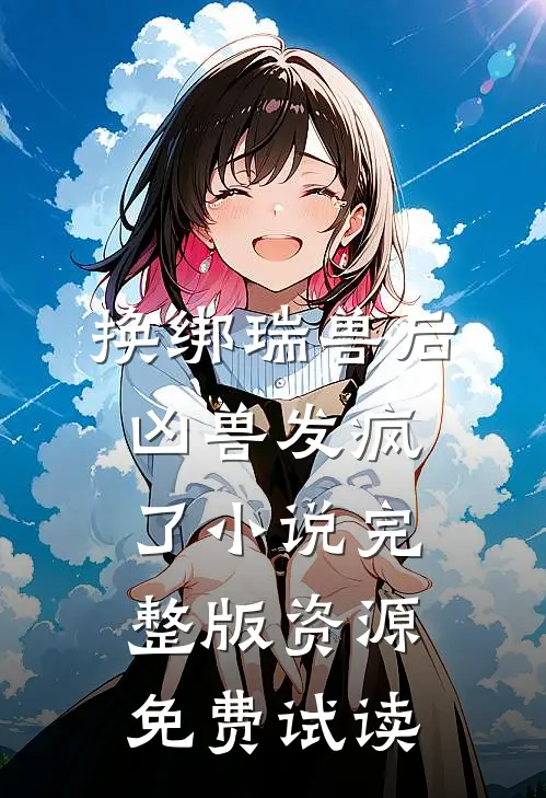 换绑瑞兽后，凶兽发疯了小说完整版资源免费试读