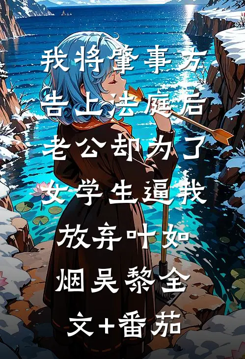 我将肇事方告上法庭后，老公却为了女学生逼我放弃叶如烟吴黎全文+番茄