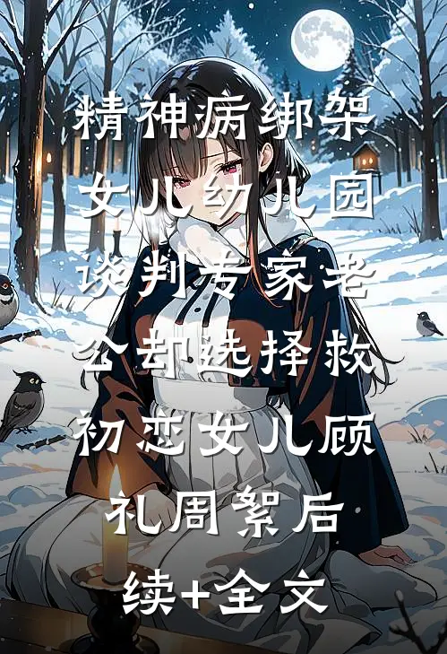 精神病绑架女儿幼儿园，谈判专家老公却选择救初恋女儿顾礼周絮后续+全文