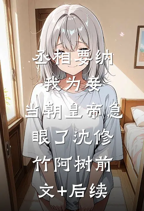 丞相要纳我为妾，当朝皇帝急眼了沈修竹阿树前文+后续
