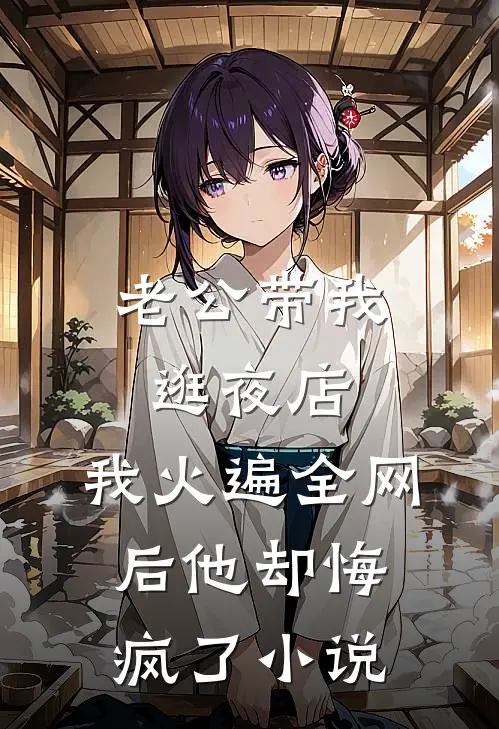 老公带我逛夜店，我火遍全网后他却悔疯了小说