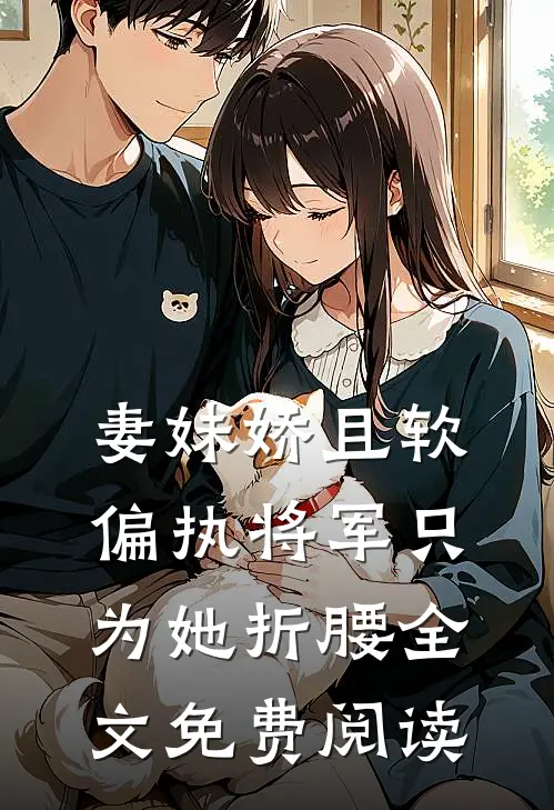 妻妹娇且软，偏执将军只为她折腰全文免费阅读