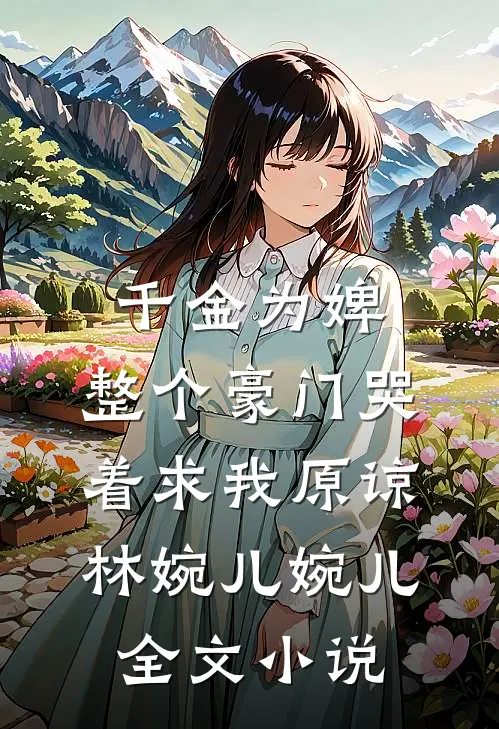 千金为婢，整个豪门哭着求我原谅林婉儿婉儿全文小说