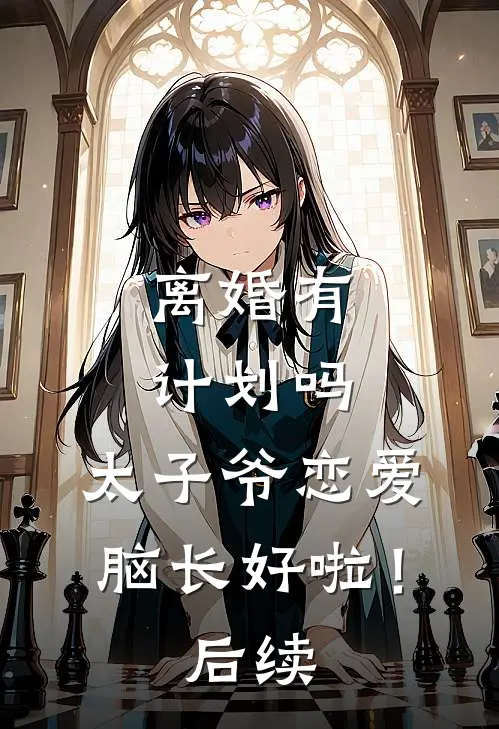 离婚有计划吗，太子爷恋爱脑长好啦！后续