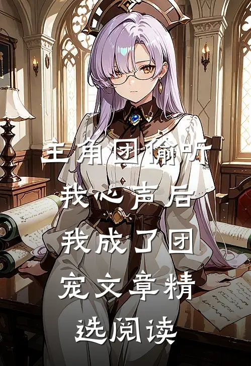 主角团偷听我心声后，我成了团宠文章精选阅读