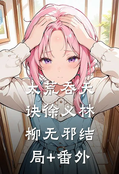 太荒吞天诀徐义林柳无邪结局+番外