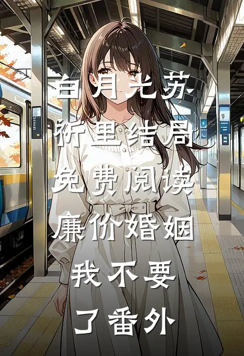 白月光苏祈里结局免费阅读廉价婚姻，我不要了番外