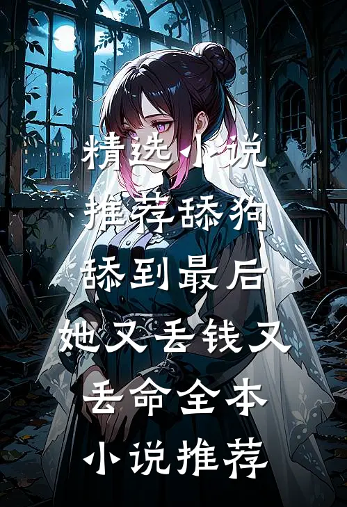 精选小说推荐舔狗舔到最后，她又丢钱又丢命全本小说推荐