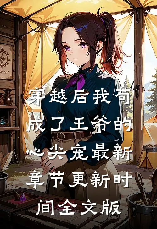 穿越后我苟成了王爷的心尖宠最新章节更新时间全文版