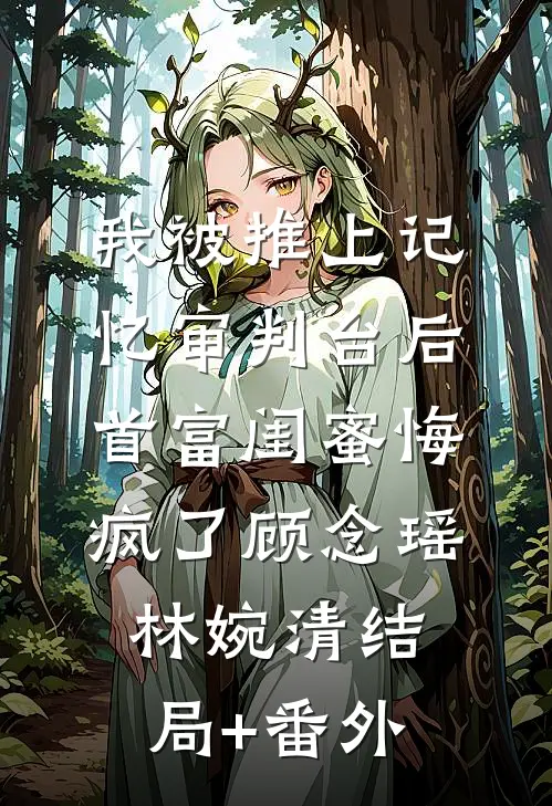 我被推上记忆审判台后，首富闺蜜悔疯了顾念瑶林婉清结局+番外