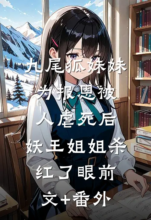 九尾狐妹妹为报恩被人虐死后，妖王姐姐杀红了眼前文+番外