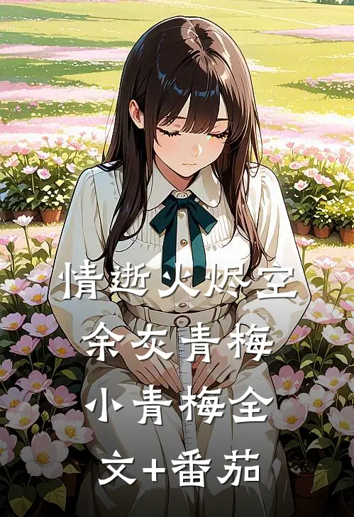 情逝火烬空余灰青梅小青梅全文+番茄