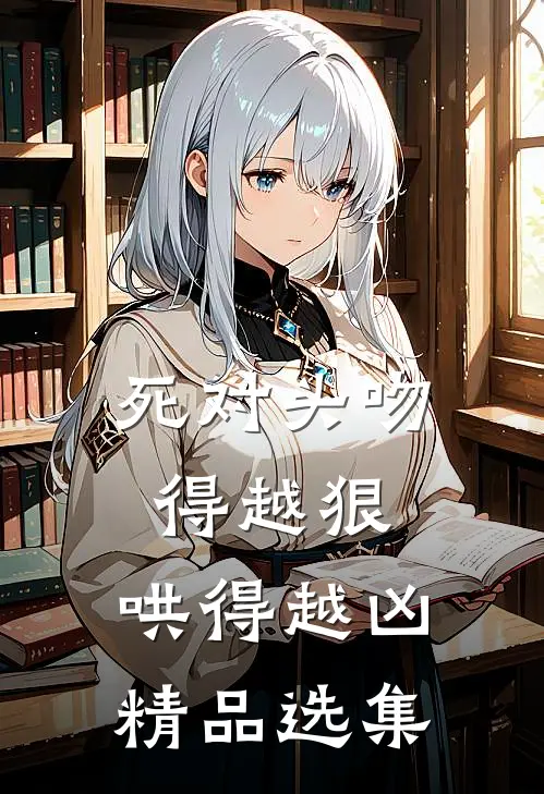 死对头吻得越狠，哄得越凶精品选集