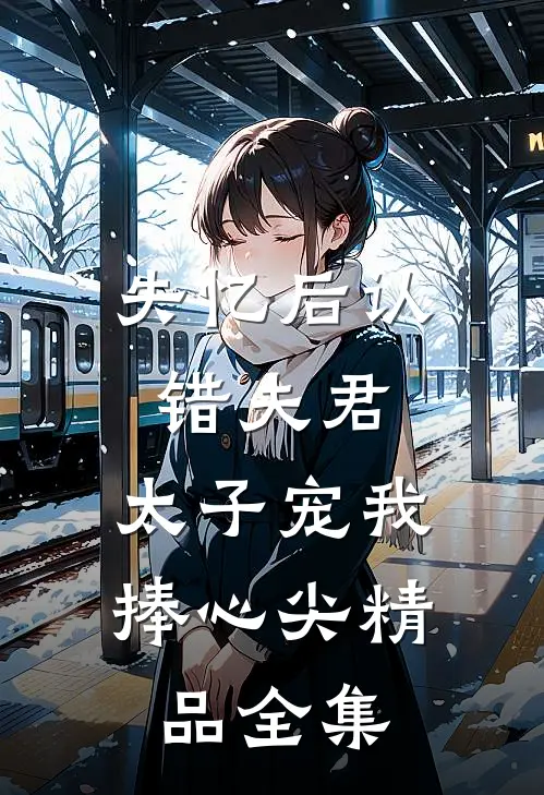失忆后认错夫君，太子宠我捧心尖精品全集