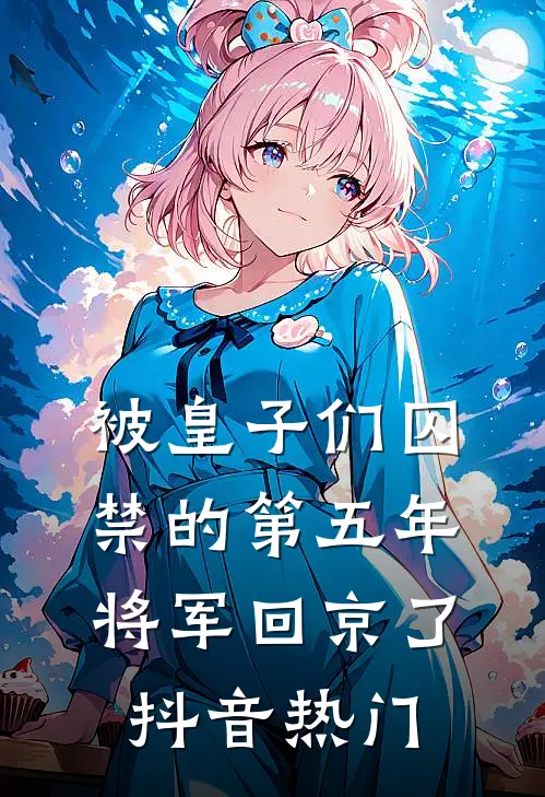 被皇子们囚禁的第五年，将军回京了抖音热门