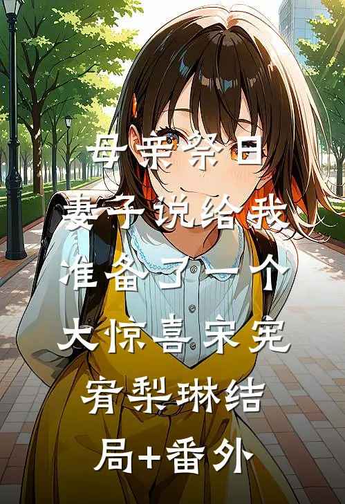 母亲祭日，妻子说给我准备了一个大惊喜宋宪宥梨琳结局+番外