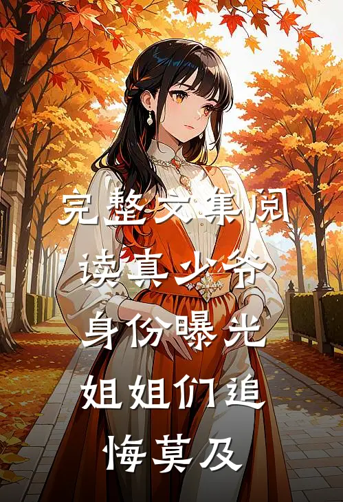 完整文集阅读真少爷身份曝光，姐姐们追悔莫及