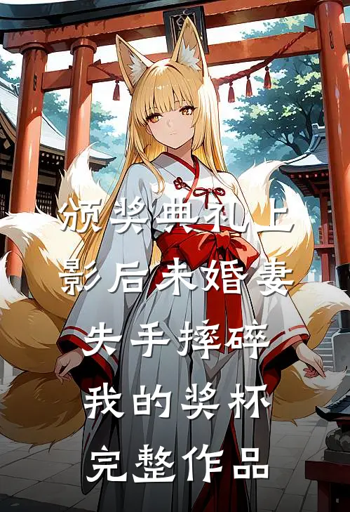 颁奖典礼上，影后未婚妻失手摔碎我的奖杯完整作品