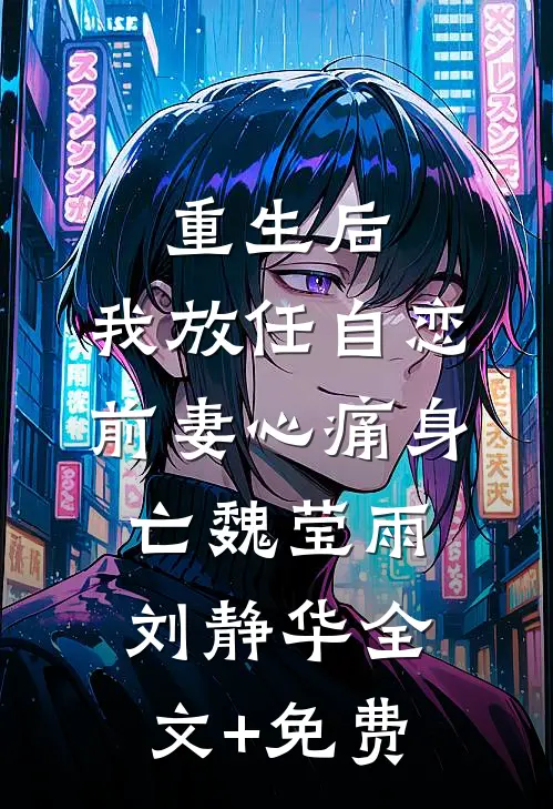 重生后，我放任自恋前妻心痛身亡魏莹雨刘静华全文+免费