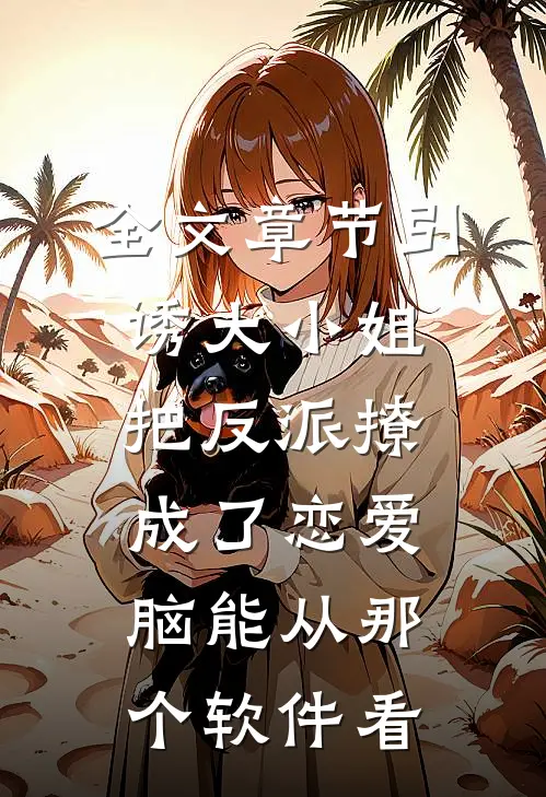全文章节引诱大小姐把反派撩成了恋爱脑能从那个软件看