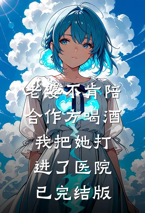 老婆不肯陪合作方喝酒，我把她打进了医院已完结版