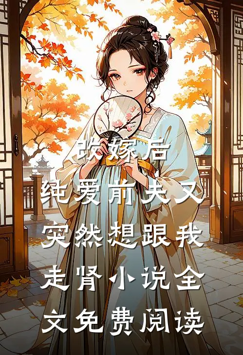 改嫁后，纯爱前夫又突然想跟我‘走肾’小说全文免费阅读