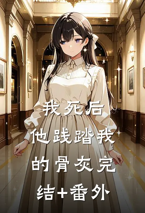我死后，他践踏我的骨灰完结+番外