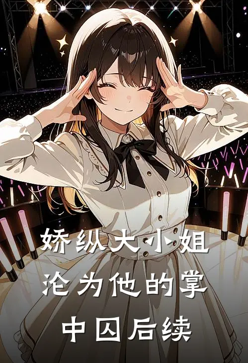娇纵大小姐沦为他的掌中囚后续