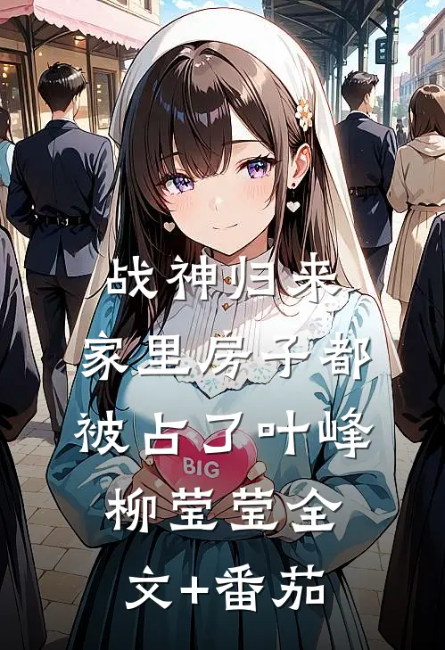 战神归来，家里房子都被占了叶峰柳莹莹全文+番茄