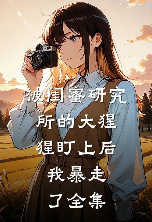 被闺蜜研究所的大猩猩盯上后，我暴走了全集