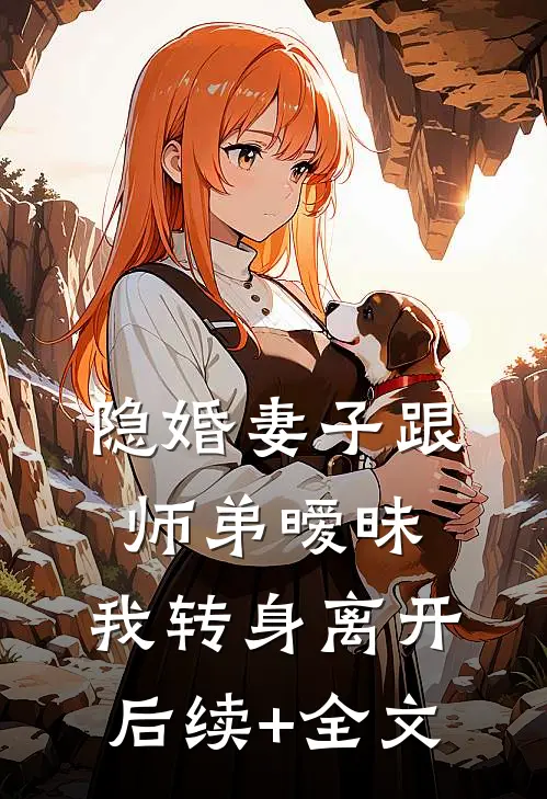 隐婚妻子跟师弟暧昧，我转身离开后续+全文