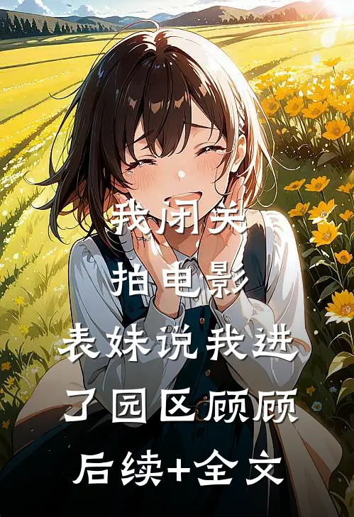 我闭关拍电影，表妹说我进了园区顾顾后续+全文