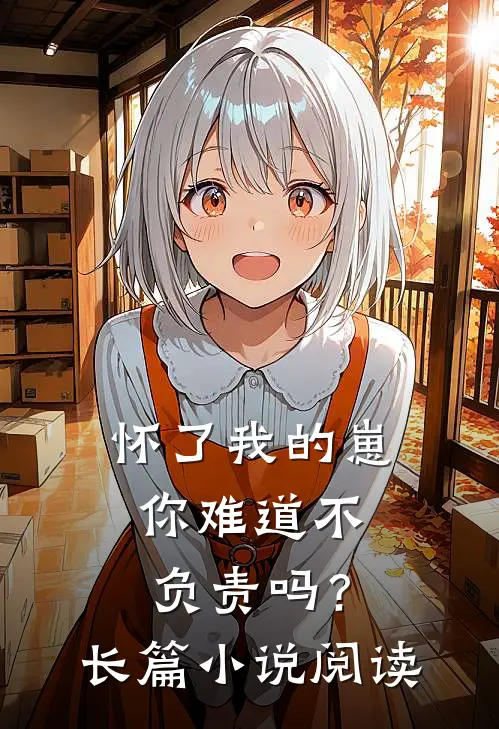怀了我的崽，你难道不负责吗？长篇小说阅读