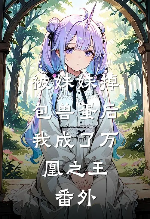 被妹妹掉包兽蛋后，我成了万凰之王。 番外