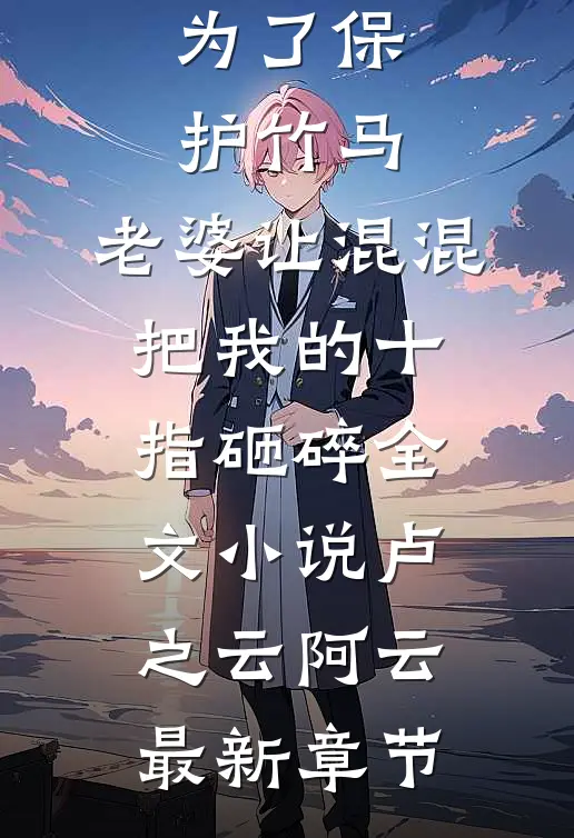 为了保护竹马，老婆让混混把我的十指砸碎全文小说卢之云阿云最新章节