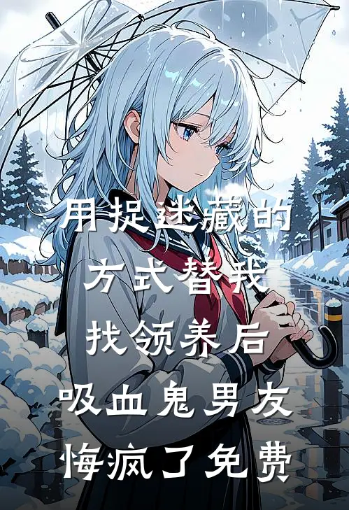 用捉迷藏的方式替我找领养后，吸血鬼男友悔疯了免费