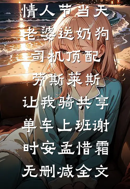情人节当天老婆送奶狗司机顶配劳斯莱斯，让我骑共享单车上班谢时安孟惜霜无删减全文