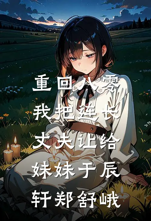 重回八零：我把连长丈夫让给妹妹于辰轩郑舒峨