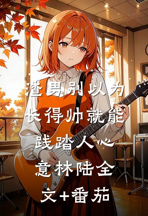 渣男别以为长得帅就能践踏人心意林陆全文+番茄