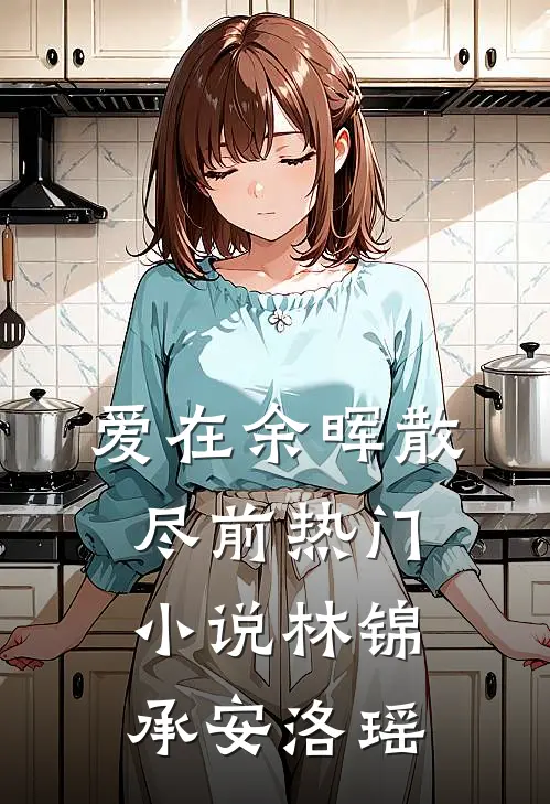 爱在余晖散尽前热门小说林锦承安洛瑶